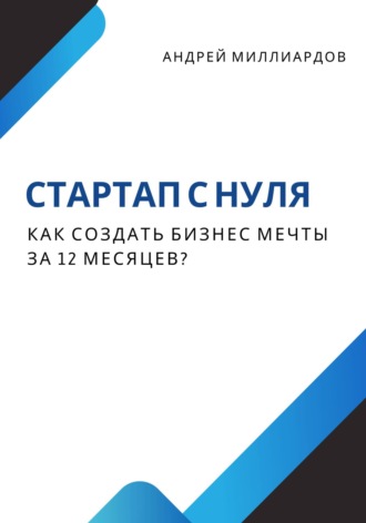 Андрей Миллиардов, Стартап с нуля. Как создать бизнес мечты за 12 месяцев?