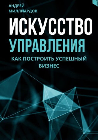 Андрей Миллиардов, Искусство управления. Как построить успешный бизнес