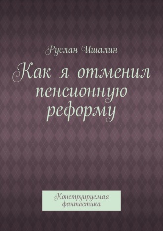 Руслан Ишалин, Как я отменил пенсионную реформу. Конструируемая фантастика