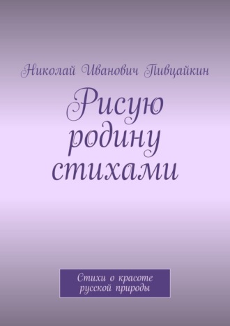 Николай Пивцайкин, Рисую родину стихами. Стихи о красоте русской природы