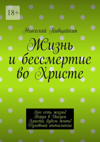 Николай Пивцайкин, Жизнь и бессмертие во Христе. Бог есть жизнь! Веруя в Иисуса Христа, будем жить! Духовный апокалипсис