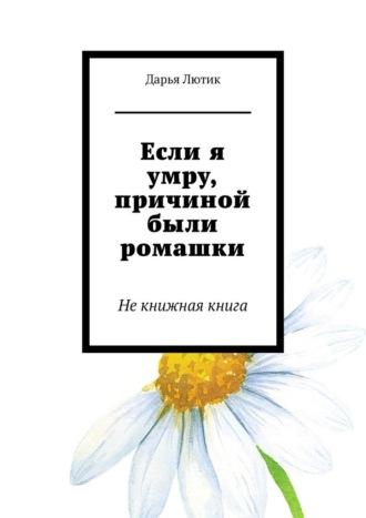 Дарья Лютик, Если я умру, причиной были ромашки. Не книжная книга