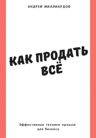 Андрей Миллиардов, Как продать всё. Эффективные техники продаж для бизнеса