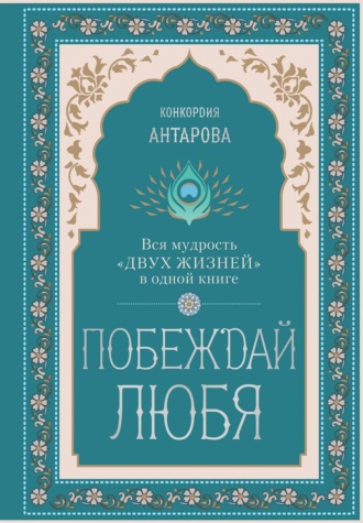 Побеждай любя. Вся мудрость «Двух жизней» в одной книге Конкордия Антарова, Побеждай любя. Вся мудрость «Двух жизней» в одной книге