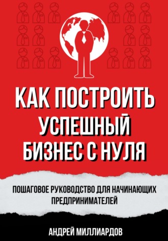 Андрей Миллиардов, Как построить успешный бизнес с нуля. Пошаговое руководство для начинающих предпринимателей