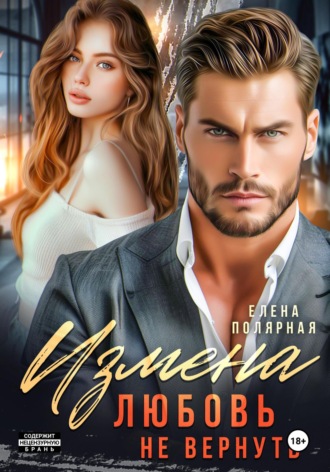 Измена. Любовь не вернуть Елена Полярная, Измена. Любовь не вернуть