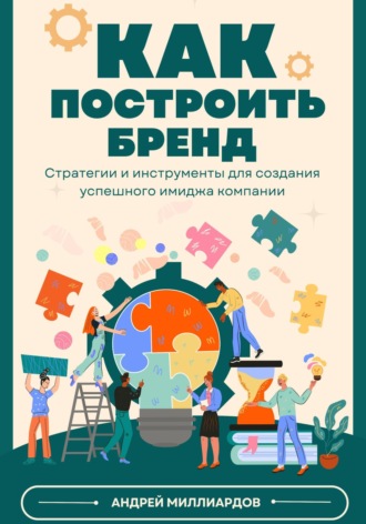 Андрей Миллиардов, Как построить бренд. Стратегии и инструменты для создания успешного имиджа компании