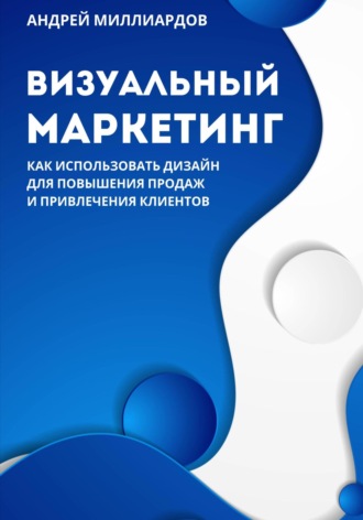 Андрей Миллиардов, Визуальный маркетинг. Как использовать дизайн для повышения продаж и привлечения клиентов