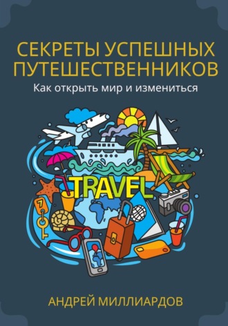 Андрей Миллиардов, Секреты успешных путешественников. Как открыть мир и измениться