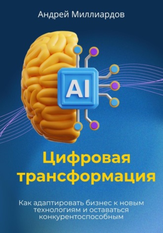 Андрей Миллиардов, Цифровая трансформация. Как адаптировать бизнес к новым технологиям и оставаться конкурентоспособным