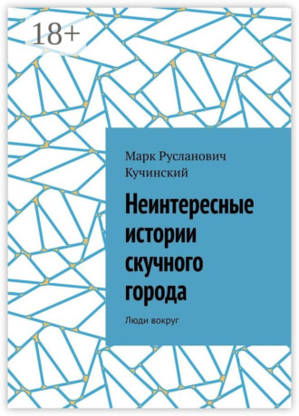 Неинтересные истории скучного города. Люди вокруг Марк Кучинский, Неинтересные истории скучного города. Люди вокруг
