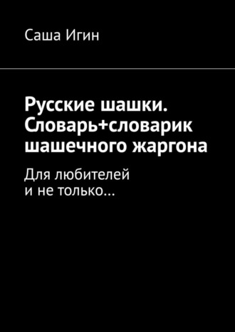 Русские шашки. Словарь+словарик шашечного жаргона. Для любителей и не только… Саша Игин, Русские шашки. Словарь+словарик шашечного жаргона. Для любителей и не только…