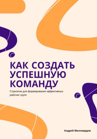 Андрей Миллиардов, Как создать успешную команду. Стратегии для формирования эффективных рабочих групп