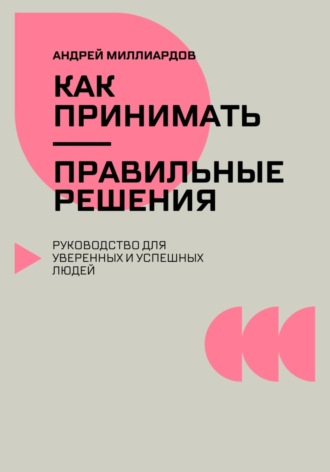 Андрей Миллиардов, Как принимать правильные решения. Руководство для уверенных и успешных людей