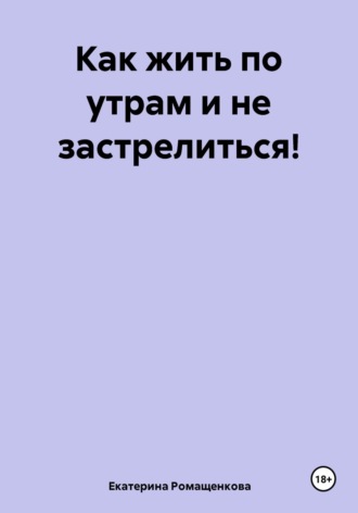 Екатерина Ромащенкова, Как жить по утрам и не застрелиться!