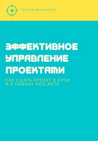 Андрей Миллиардов, Эффективное управление проектами. Как сдать проект в срок и в рамках бюджета