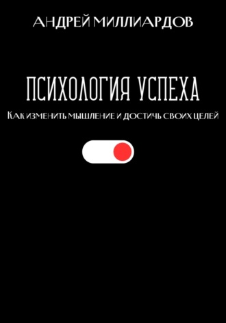 Андрей Миллиардов, Психология успеха. Как изменить мышление и достичь своих целей