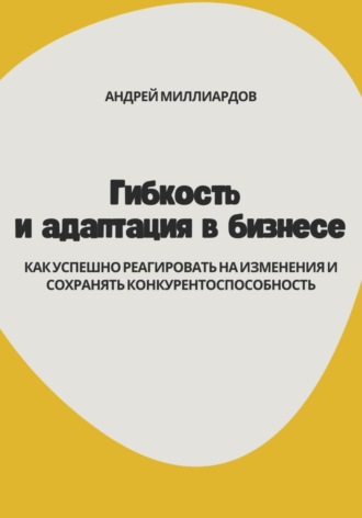 Андрей Миллиардов, Гибкость и адаптация в бизнесе. Как успешно реагировать на изменения и сохранять конкурентоспособность