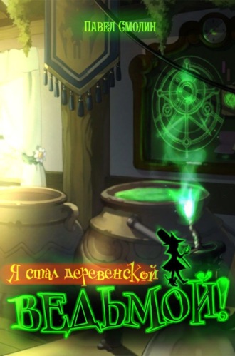 Я стал деревенской ведьмой! Павел Смолин, Я стал деревенской ведьмой!