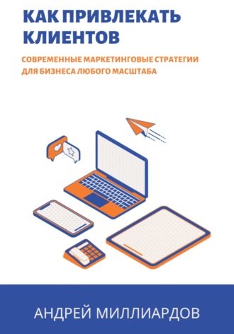 Андрей Миллиардов, Как привлекать клиентов. Современные маркетинговые стратегии для бизнеса любого масштаба