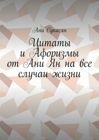 Цитаты и Афоризмы от Ани Ян на все случаи жизни Ани Сукасян, Цитаты и Афоризмы от Ани Ян на все случаи жизни