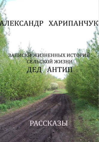 Записки жизненных историй сельской жизни дед Антип Александр Харипанчук, Записки жизненных историй сельской жизни дед Антип