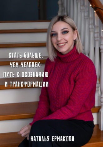 Стать больше, чем человек: Путь к осознанию и трансформации Наталья Ермакова, Стать больше, чем человек: Путь к осознанию и трансформации
