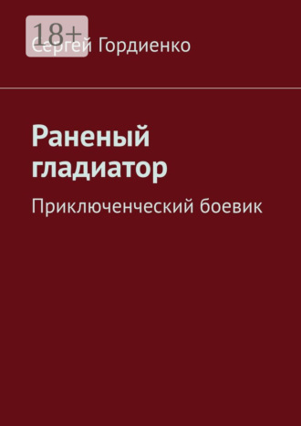 Раненый гладиатор. Приключенческий боевик Сергей Гордиенко, Раненый гладиатор. Приключенческий боевик