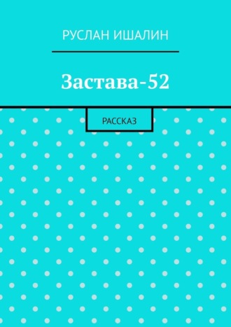 Застава-52. Рассказ Руслан Ишалин, Застава-52. Рассказ