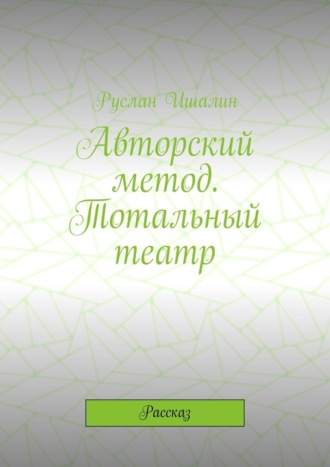 Авторский метод. Тотальный театр. Рассказ Руслан Ишалин, Авторский метод. Тотальный театр. Рассказ
