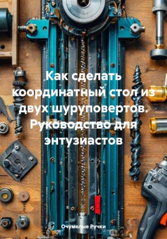Как сделать координатный стол из двух шуруповертов. Руководство для энтузиастов Очумелые Ручки, Как сделать координатный стол из двух шуруповертов. Руководство для энтузиастов