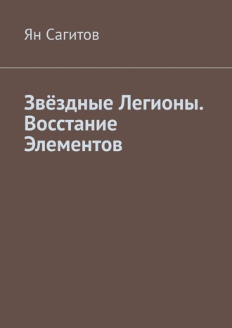 Звёздные Легионы. Восстание Элементов Ян Сагитов, Звёздные Легионы. Восстание Элементов