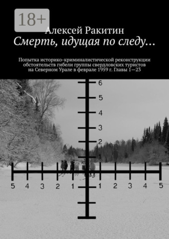 Смерть, идущая по следу… Попытка историко-криминалистической реконструкции обстоятельств гибели группы свердловских туристов на Северном Урале в феврале 1959 г. Главы 1—23 Алексей Ракитин, Смерть, идущая по следу… Попытка историко-криминалистической реконструкции обстоятельств гибели группы свердловских туристов на Северном Урале в феврале 1959 г. Главы 1—23