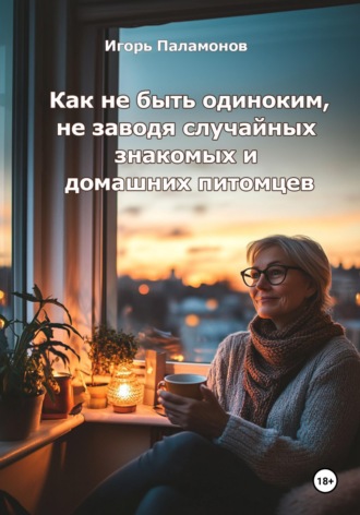 Как не быть одиноким, не заводя случайных знакомых и домашних питомцев Игорь Паламонов, Как не быть одиноким, не заводя случайных знакомых и домашних питомцев