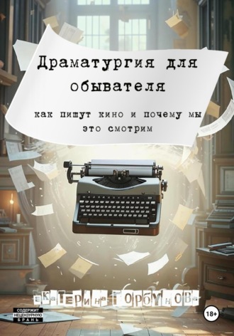 Драматургия для обывателя. Как пишут кино и почему мы это смотрим? Екатерина Горбунова, Драматургия для обывателя. Как пишут кино и почему мы это смотрим?