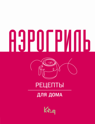 Аэрогриль. Рецепты для дома Сборник кулинарных рецептов, Аэрогриль. Рецепты для дома