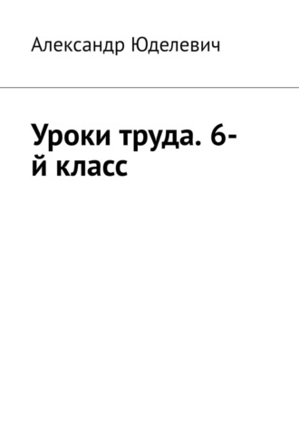 Уроки труда. 6-й класс Александр Юделевич, Уроки труда. 6-й класс