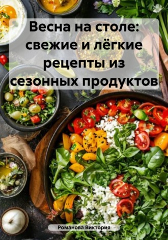 Весна на столе: свежие и лёгкие рецепты из сезонных продуктов Романова Виктория, Весна на столе: свежие и лёгкие рецепты из сезонных продуктов