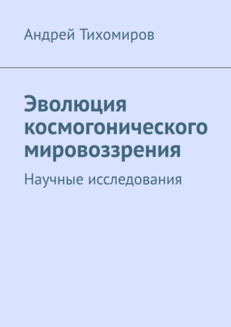 Эволюция космогонического мировоззрения. Научные исследования Андрей Тихомиров, Эволюция космогонического мировоззрения. Научные исследования