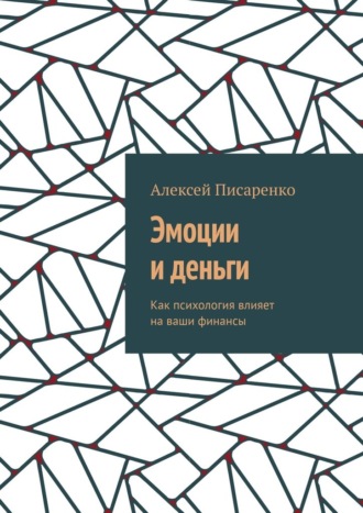 Эмоции и деньги. Как психология влияет на ваши финансы Алексей Писаренко, Эмоции и деньги. Как психология влияет на ваши финансы