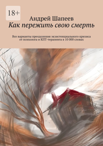 Как пережить свою смерть. Все варианты преодоления экзистенциального кризиса от психолога и КПТ-терапевта в 10 000 словах Андрей Шапеев, Как пережить свою смерть. Все варианты преодоления экзистенциального кризиса от психолога и КПТ-терапевта в 10 000 словах