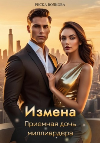 Измена. Приемная дочь миллиардера Риска Волкова, Измена. Приемная дочь миллиардера