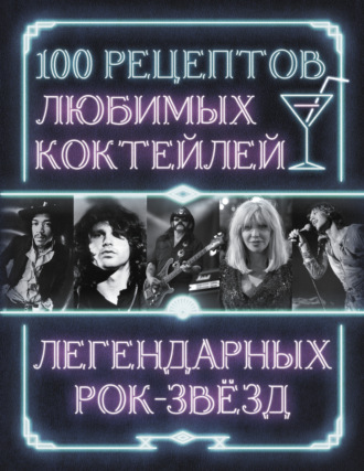 100 рецептов любимых коктейлей легендарных рок-звезд Сборник кулинарных рецептов, 100 рецептов любимых коктейлей легендарных рок-звезд