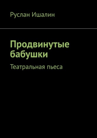 Продвинутые бабушки. Театральная пьеса Руслан Ишалин, Продвинутые бабушки. Театральная пьеса
