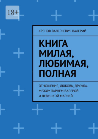 Книга милая, любимая, полная. Отношения, любовь, дружба. Между парнем Валерой и девушкой Марией Кренов Валерий, Книга милая, любимая, полная. Отношения, любовь, дружба. Между парнем Валерой и девушкой Марией