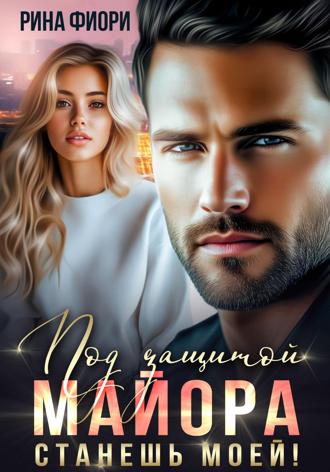 Под защитой майора. Станешь моей! Рина Фиори, Под защитой майора. Станешь моей!