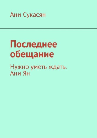 Последнее обещание. Нужно уметь ждать. Ани Ян Ани Сукасян, Последнее обещание. Нужно уметь ждать. Ани Ян