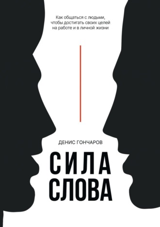Сила слова. Как общаться с людьми, чтобы достигать своих целей на работе и в личной жизни Денис Гончаров, Сила слова. Как общаться с людьми, чтобы достигать своих целей на работе и в личной жизни