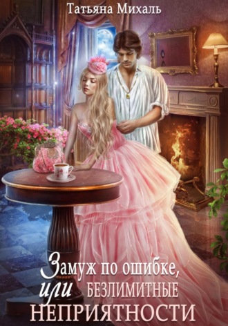 Замуж по ошибке, или Безлимитные неприятности Татьяна Михаль, Замуж по ошибке, или Безлимитные неприятности