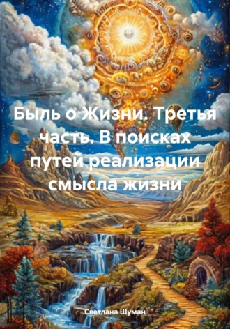 Быль о Жизни. Третья часть. В поисках путей реализации смысла жизни Светлана Шуман, Быль о Жизни. Третья часть. В поисках путей реализации смысла жизни